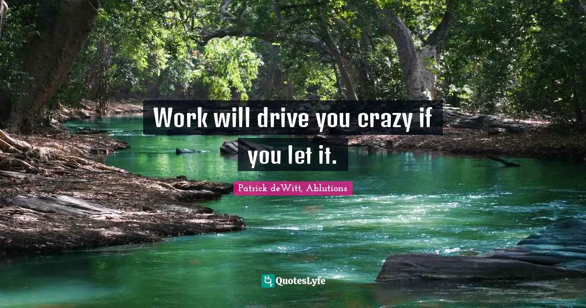 Work will drive you crazy if you let it.