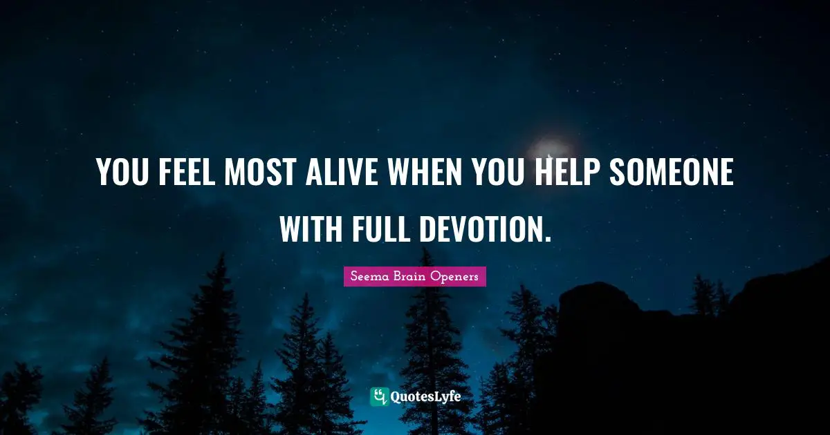 YOU FEEL MOST ALIVE WHEN YOU HELP SOMEONE WITH FULL DEVOTION.