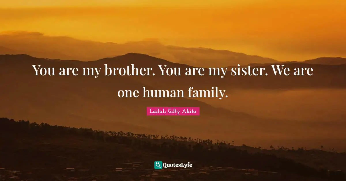You are my brother. You are my sister. We are one human family.