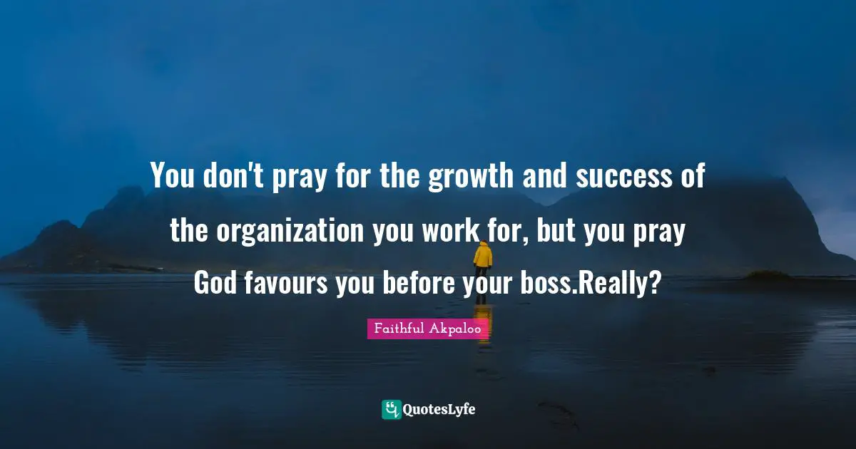 You don't pray for the growth and success of the organization you work for, but you pray God favours you before your boss.Really?
