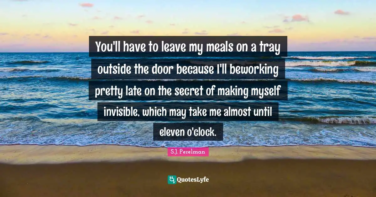 You'll have to leave my meals on a tray outside the door because I'll beworking pretty late on the secret of making myself invisible, which may take me almost until eleven o'clock.