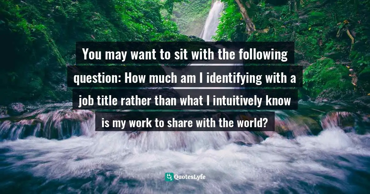 You may want to sit with the following question: How much am I identifying with a job title rather than what I intuitively know is my work to share with the world?