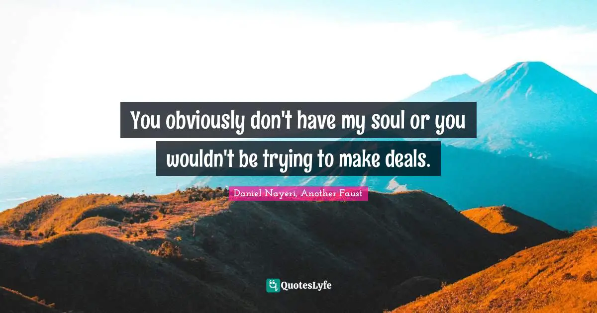 You obviously don't have my soul or you wouldn't be trying to make deals.