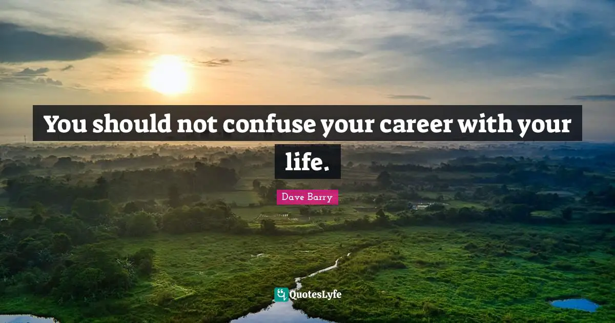 You should not confuse your career with your life.