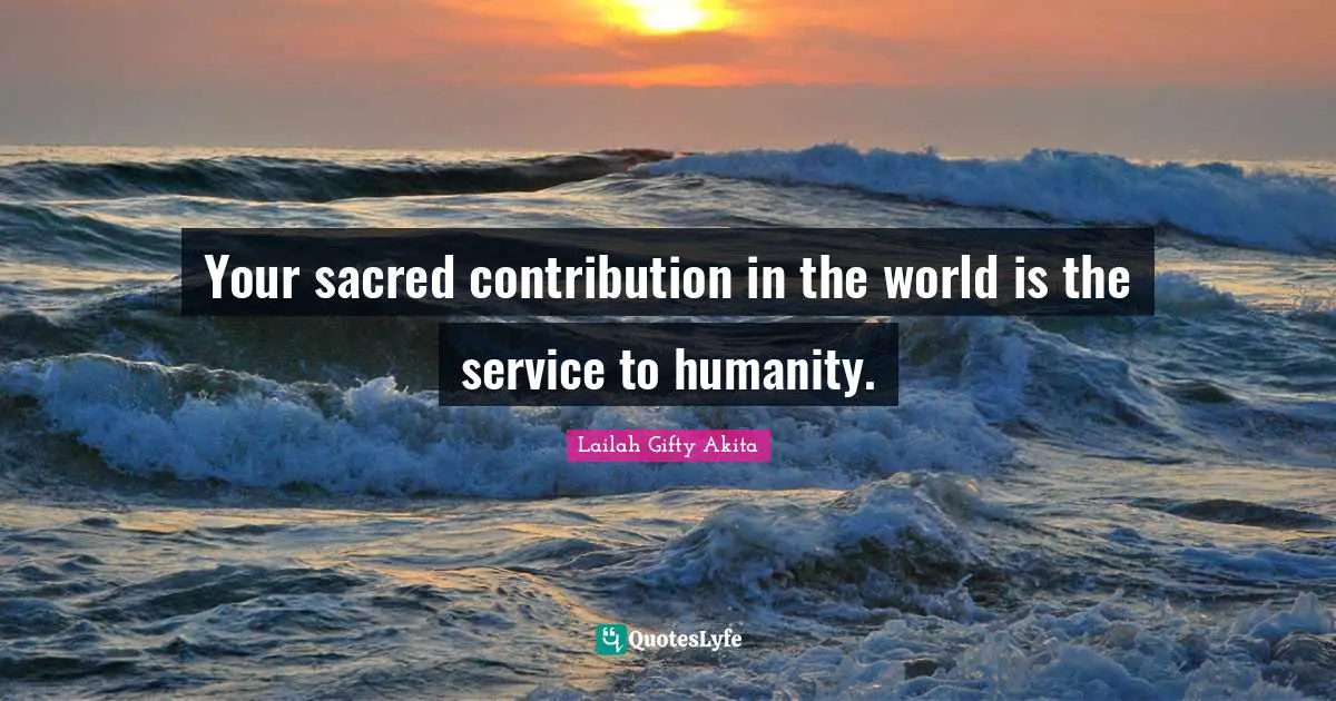 Your sacred contribution in the world is the service to humanity.
