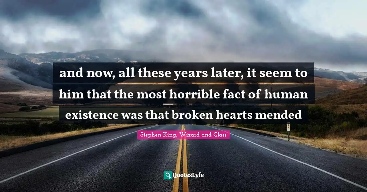 and now, all these years later, it seem to him that the most horrible fact of human existence was that broken hearts mended