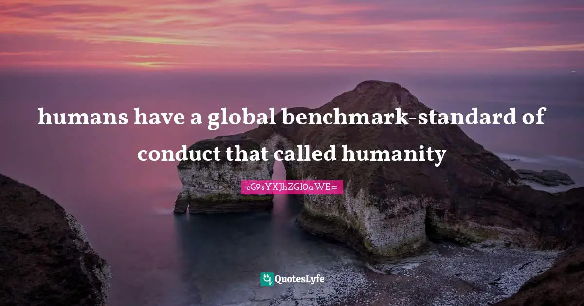 humans have a global benchmark-standard of conduct that called humanity