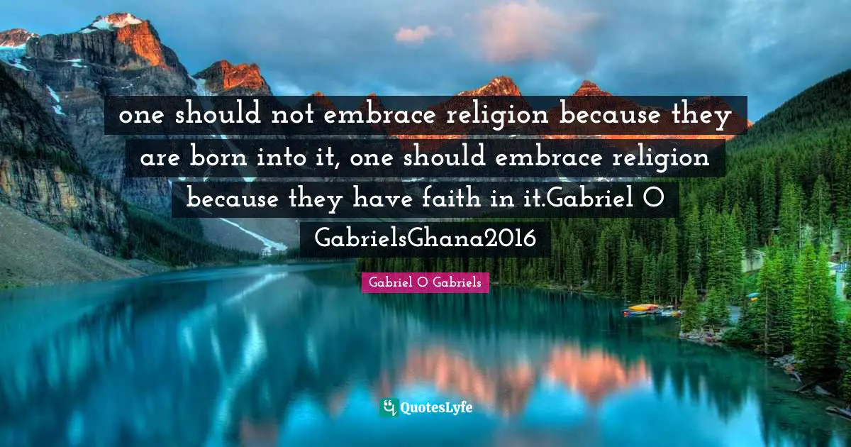 Religion And Philoshophy Quotes: "one should not embrace religion because they are born into it, one should embrace religion because they have faith in it.Gabriel O GabrielsGhana2016"