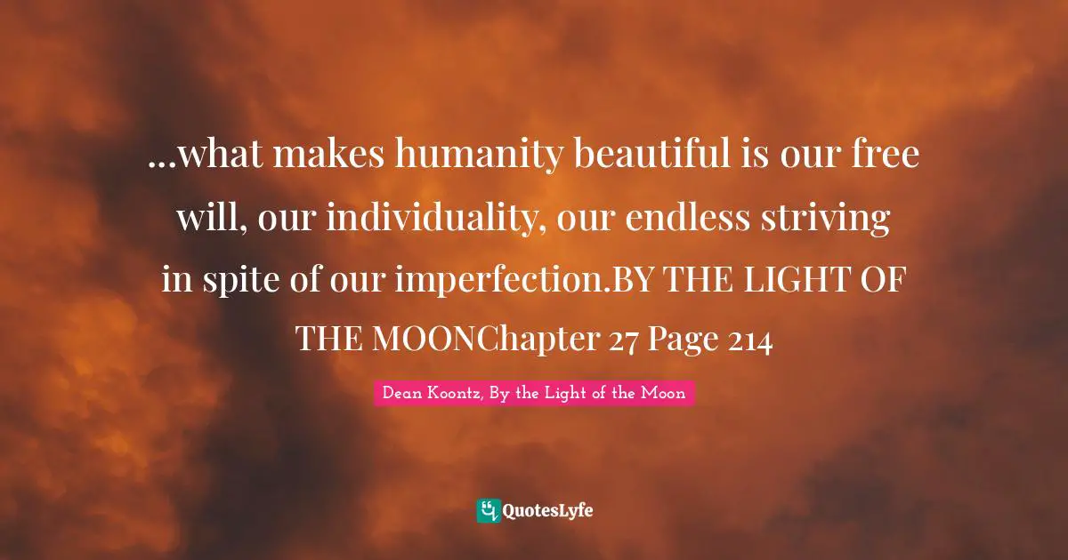 Dean Koontz, By The Light Of The Moon Quotes: "...what makes humanity beautiful is our free will, our individuality, our endless striving in spite of our imperfection.BY THE LIGHT OF THE MOONChapter 27 Page 214"