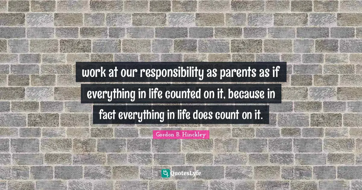 work at our responsibility as parents as if everything in life counted on it, because in fact everything in life does count on it.