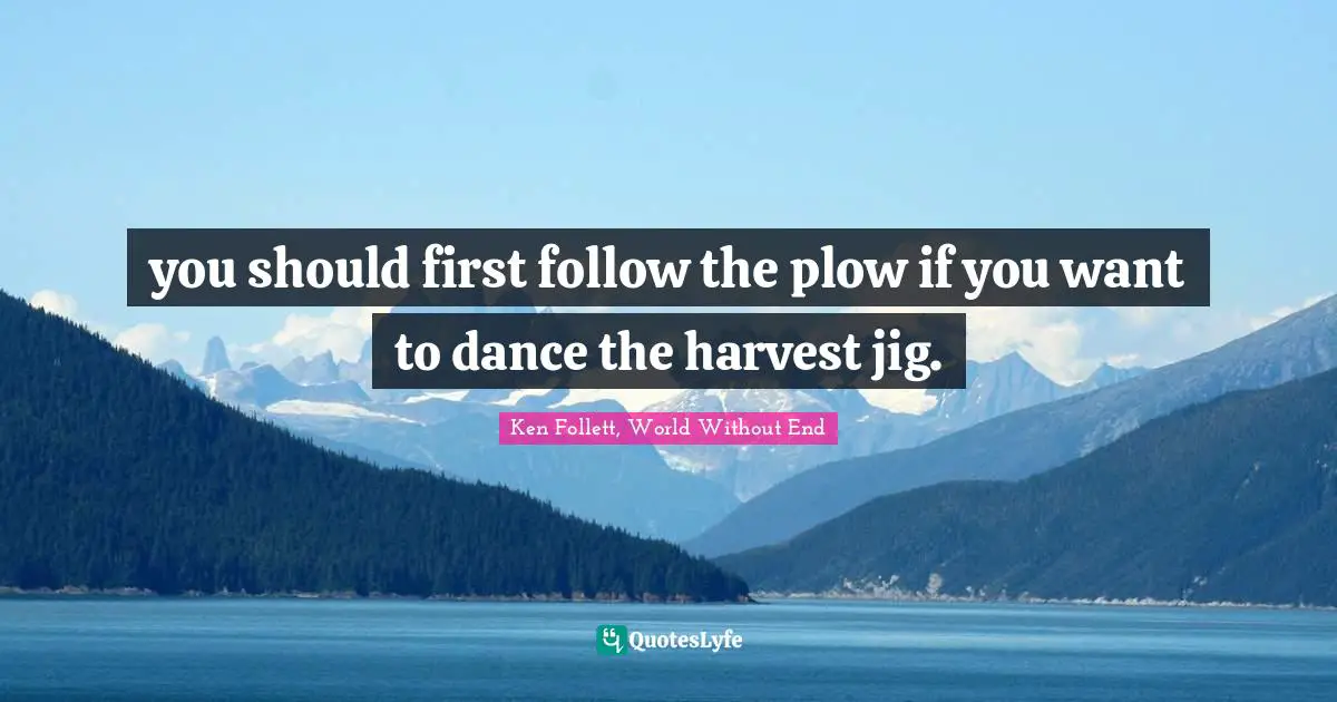 you should first follow the plow if you want to dance the harvest jig.