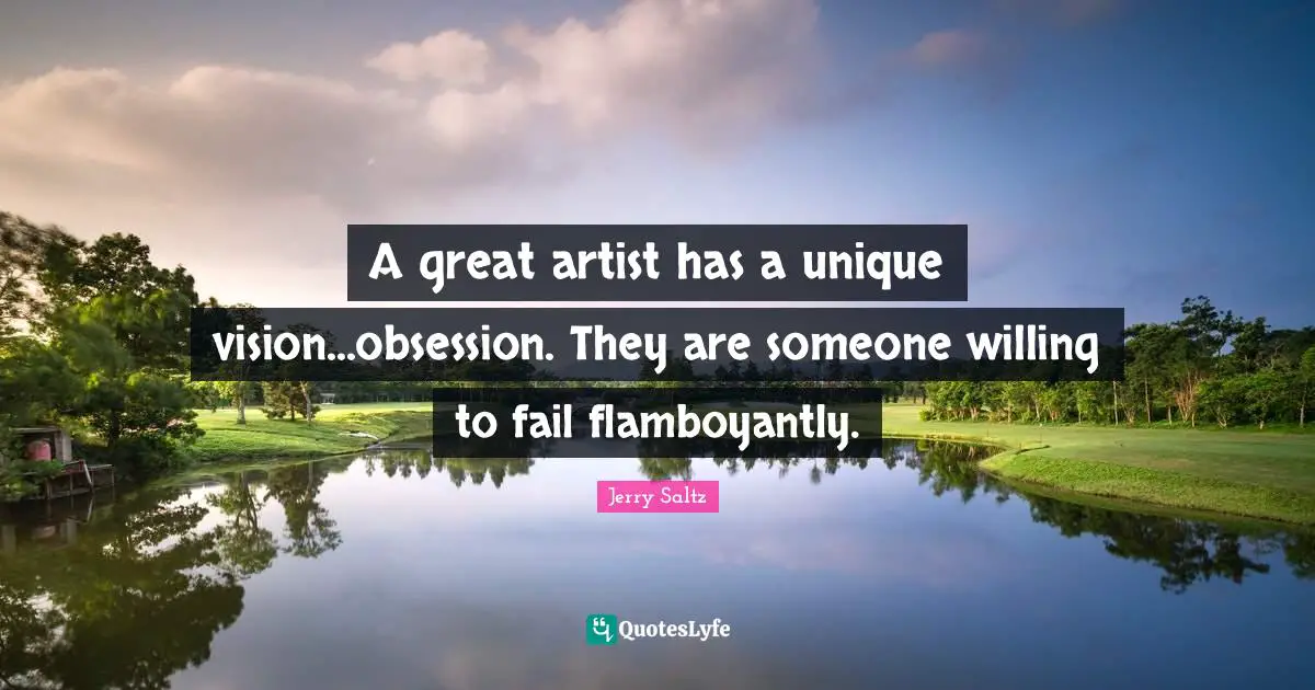 A great artist has a unique vision...obsession. They are someone willing to fail flamboyantly.