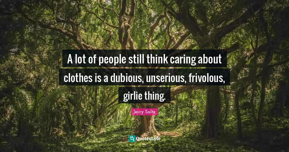 Jerry Saltz Quotes: "A lot of people still think caring about clothes is a dubious, unserious, frivolous, girlie thing."