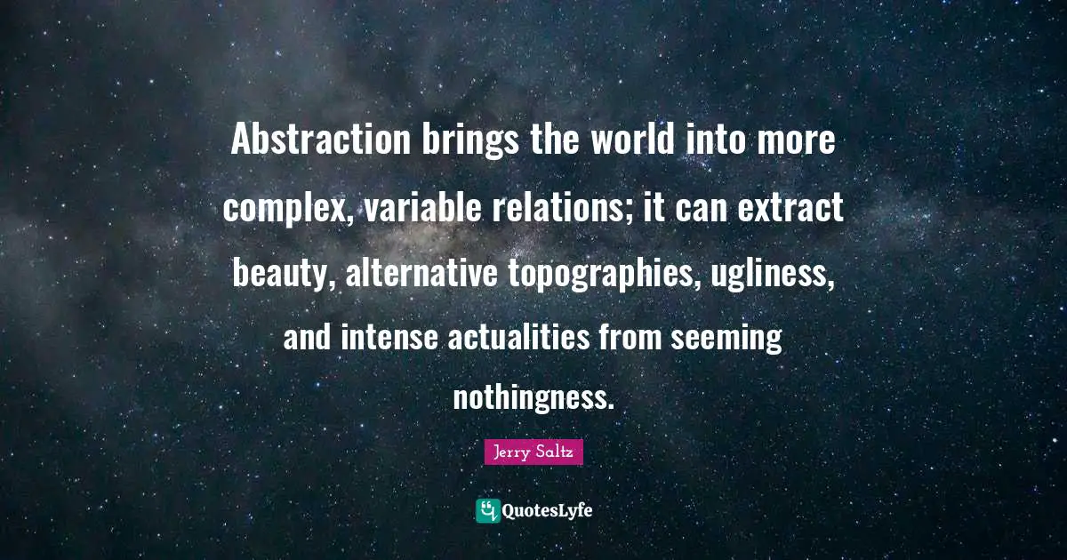 Abstraction brings the world into more complex, variable relations; it can extract beauty, alternative topographies, ugliness, and intense actualities from seeming nothingness.