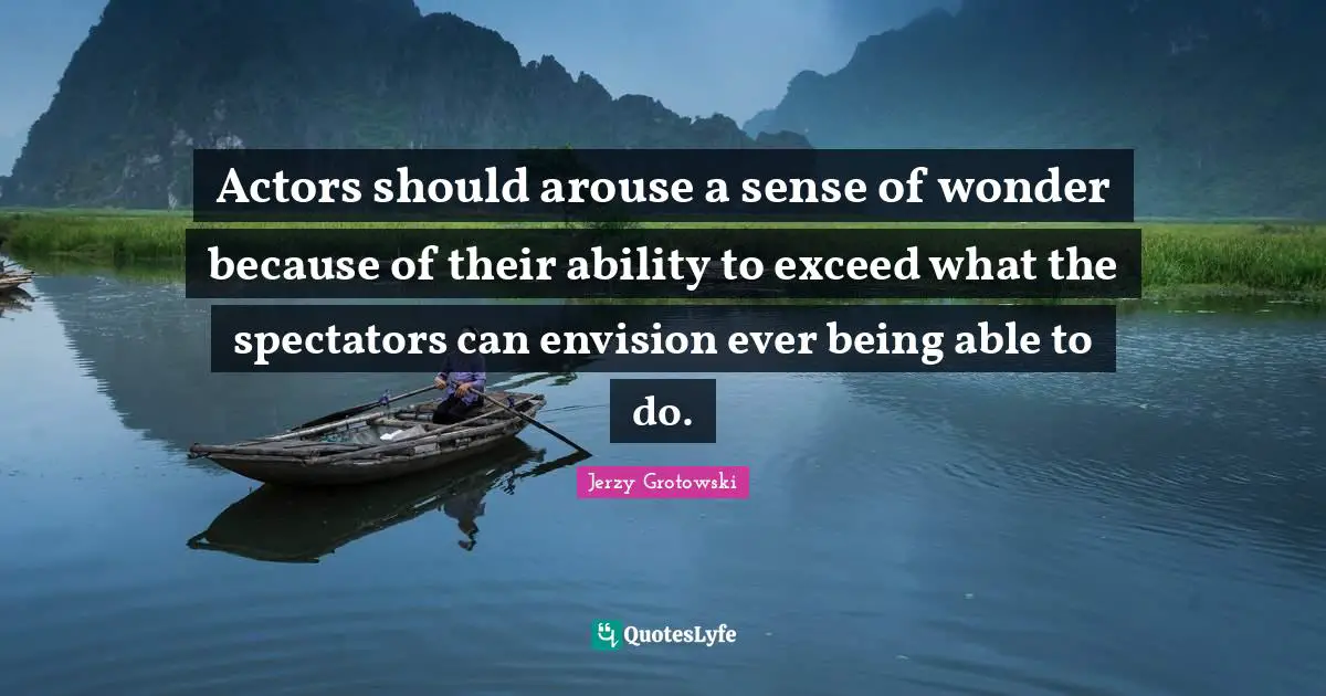 Actors Quotes: "Actors should arouse a sense of wonder because of their ability to exceed what the spectators can envision ever being able to do."