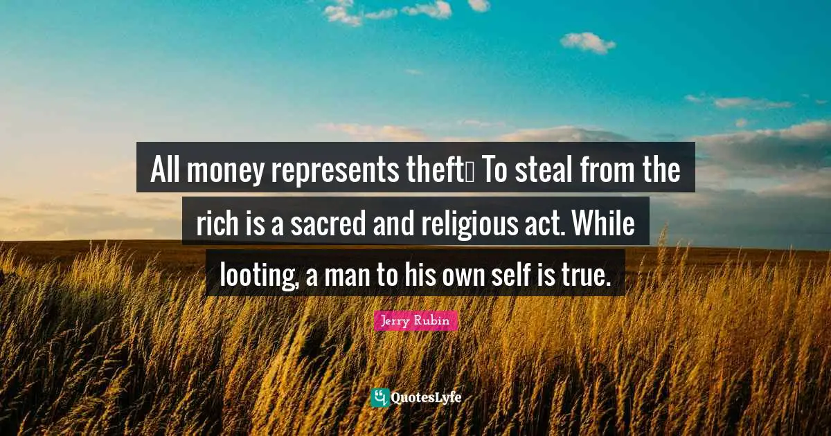 All money represents theft… To steal from the rich is a sacred and religious act. While looting, a man to his own self is true.