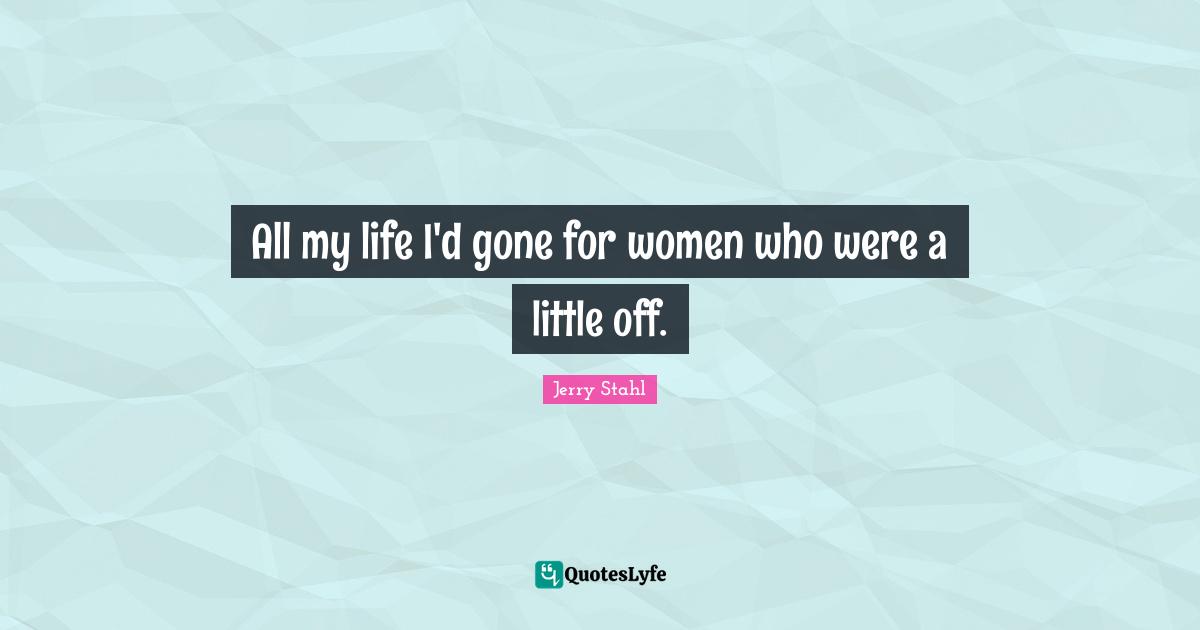 All my life I'd gone for women who were a little off.