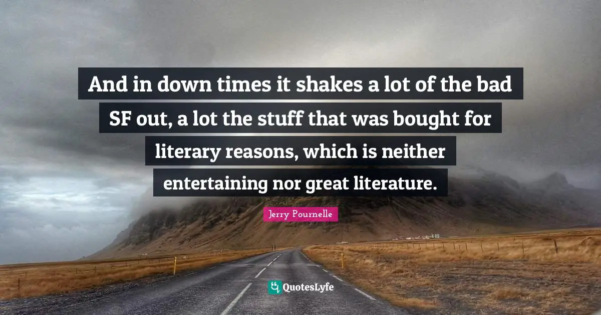 And in down times it shakes a lot of the bad SF out, a lot the stuff that was bought for literary reasons, which is neither entertaining nor great literature.