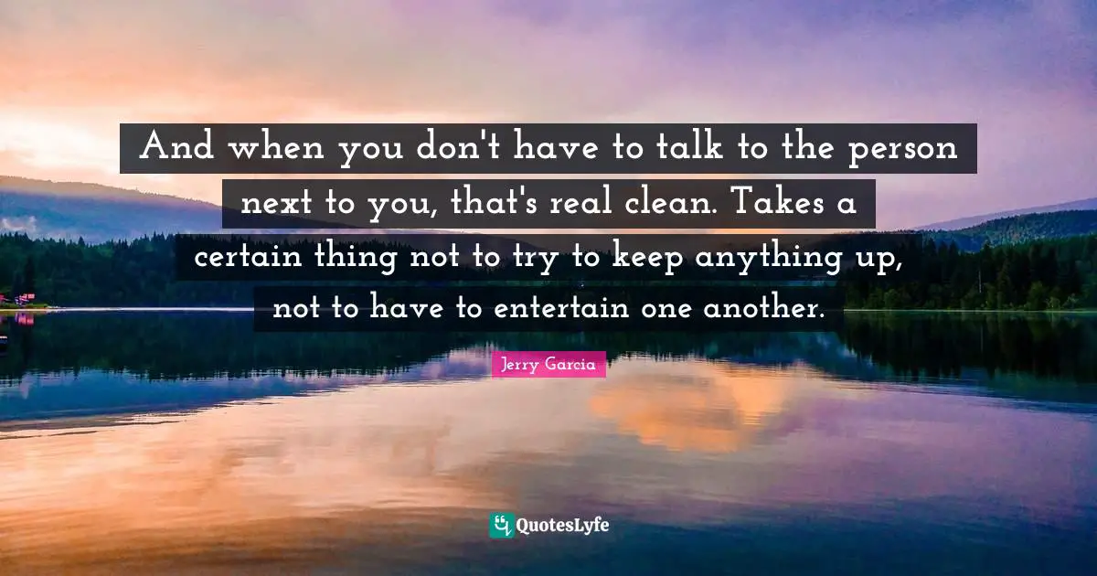 And when you don't have to talk to the person next to you, that's real clean. Takes a certain thing not to try to keep anything up, not to have to entertain one another.