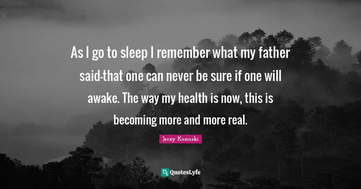 As I go to sleep I remember what my father said-that one can never be sure if one will awake. The way my health is now, this is becoming more and more real.