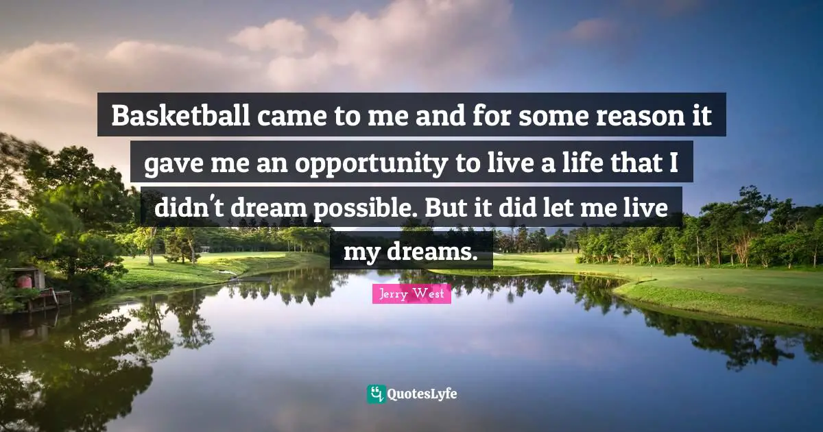 Basketball came to me and for some reason it gave me an opportunity to live a life that I didn't dream possible. But it did let me live my dreams.