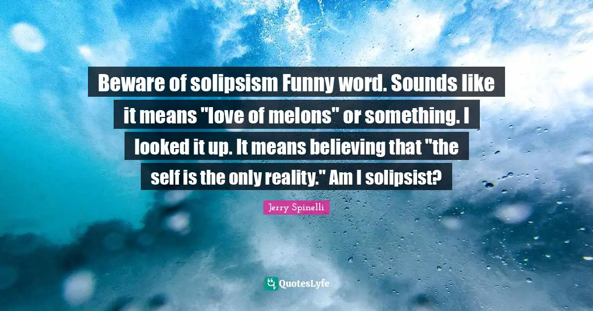 Beware of solipsism Funny word. Sounds like it means "love of melons" or something. I looked it up. It means believing that "the self is the only reality." Am I solipsist?