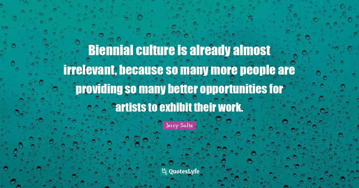 Biennial culture is already almost irrelevant, because so many more people are providing so many better opportunities for artists to exhibit their work.
