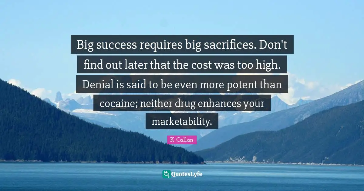 Big success requires big sacrifices. Don't find out later that the cost was too high. Denial is said to be even more potent than cocaine; neither drug enhances your marketability.