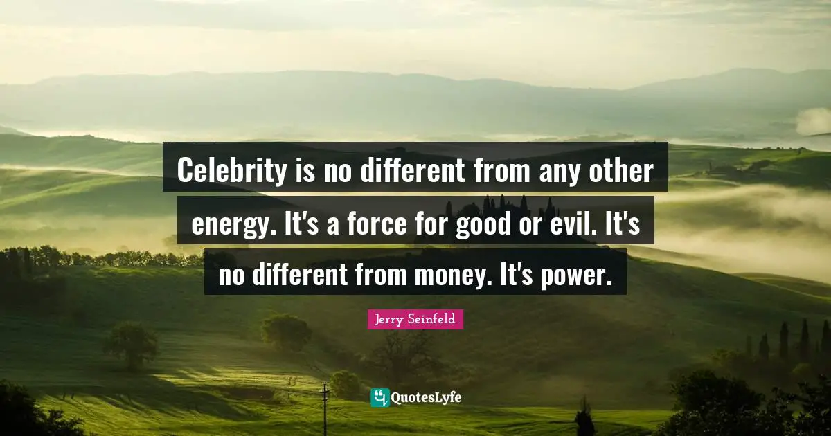 Celebrity is no different from any other energy. It's a force for good or evil. It's no different from money. It's power.