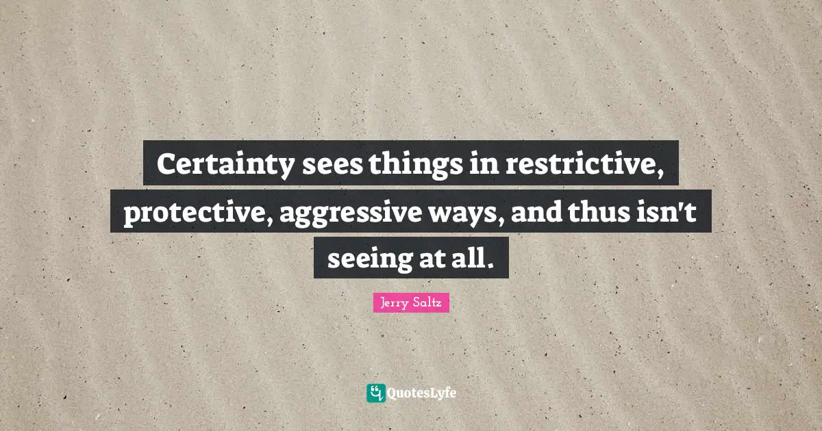 Jerry Saltz Quotes: "Certainty sees things in restrictive, protective, aggressive ways, and thus isn't seeing at all."