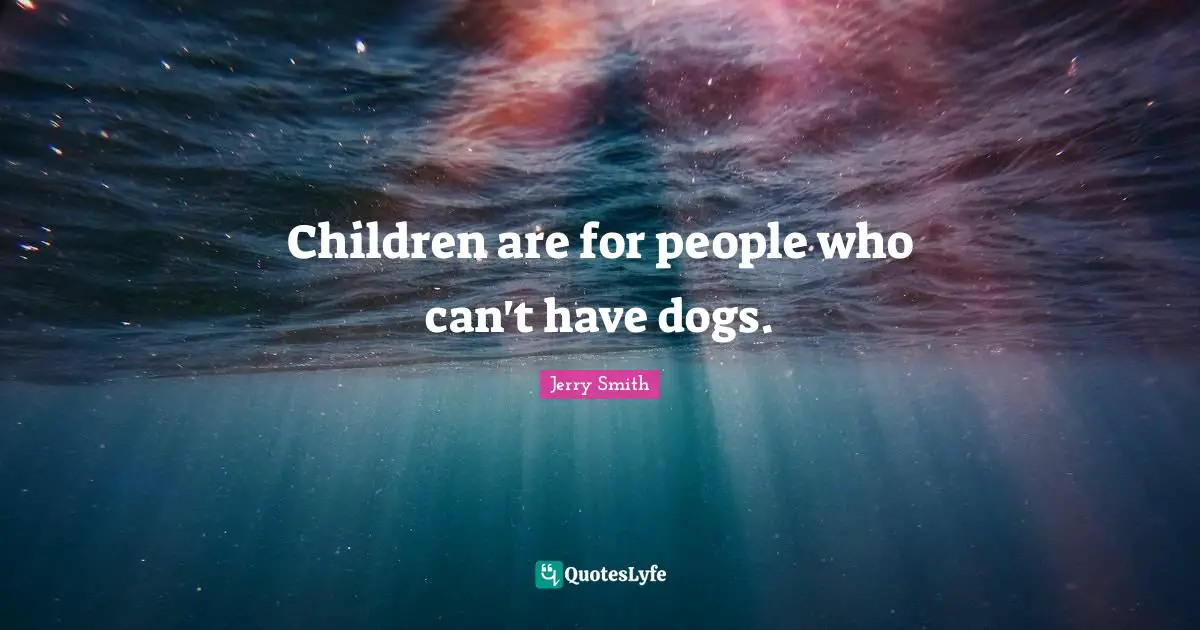 Children are for people who can't have dogs.