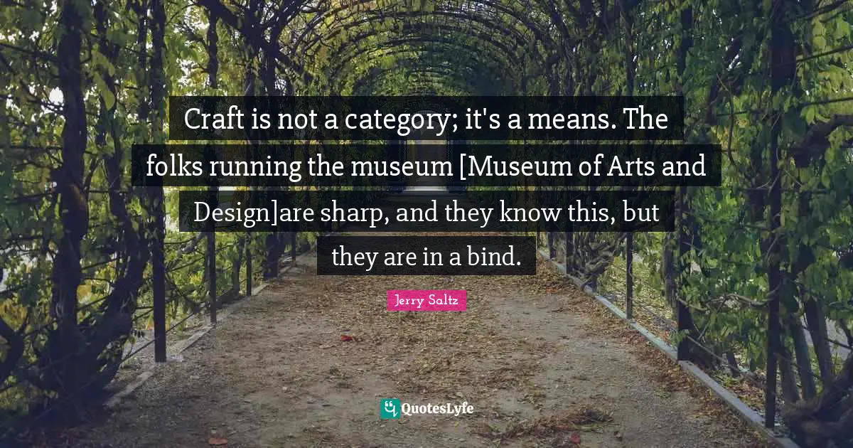 Jerry Saltz Quotes: "Craft is not a category; it's a means. The folks running the museum [Museum of Arts and Design]are sharp, and they know this, but they are in a bind."