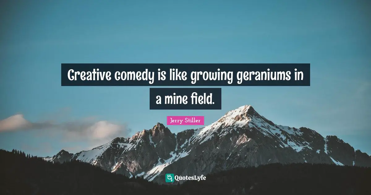 Creative comedy is like growing geraniums in a mine field.