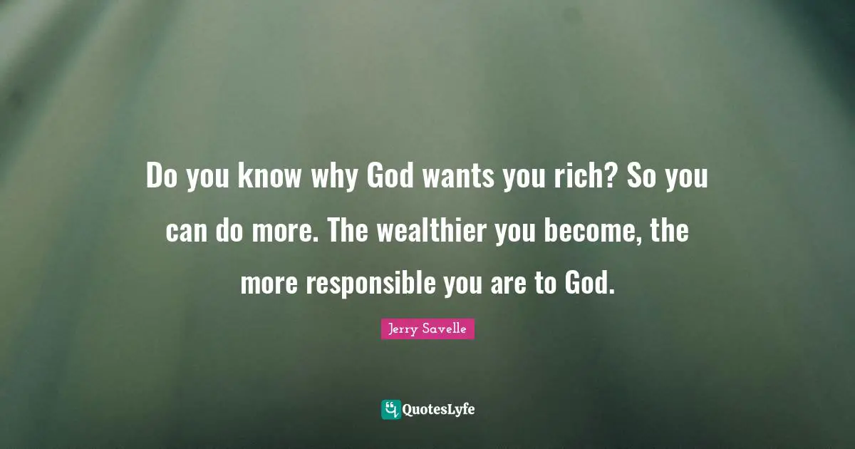 Do you know why God wants you rich? So you can do more. The wealthier you become, the more responsible you are to God.