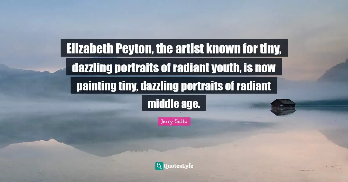 Jerry Saltz Quotes: "Elizabeth Peyton, the artist known for tiny, dazzling portraits of radiant youth, is now painting tiny, dazzling portraits of radiant middle age."
