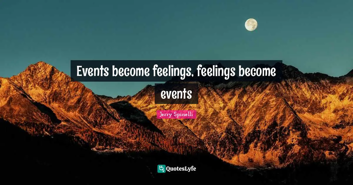 Events become feelings, feelings become events