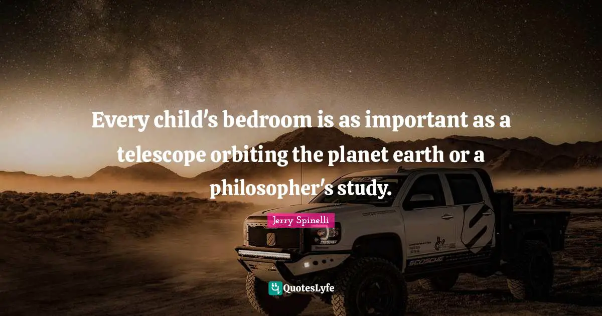 Every child's bedroom is as important as a telescope orbiting the planet earth or a philosopher's study.
