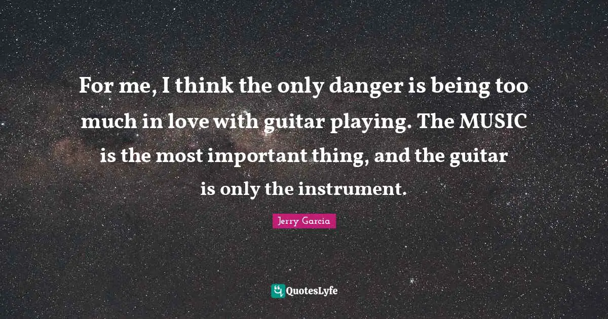 Playing Music Quotes: "For me, I think the only danger is being too much in love with guitar playing. The MUSIC is the most important thing, and the guitar is only the instrument."