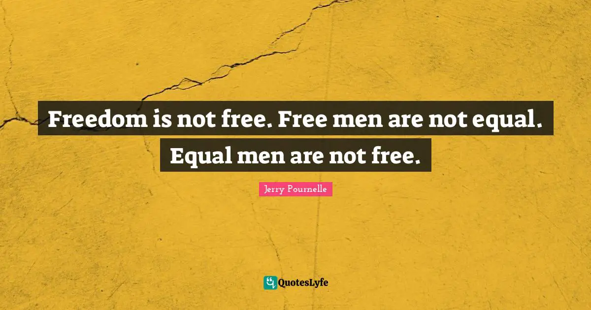Freedom is not free. Free men are not equal. Equal men are not free.