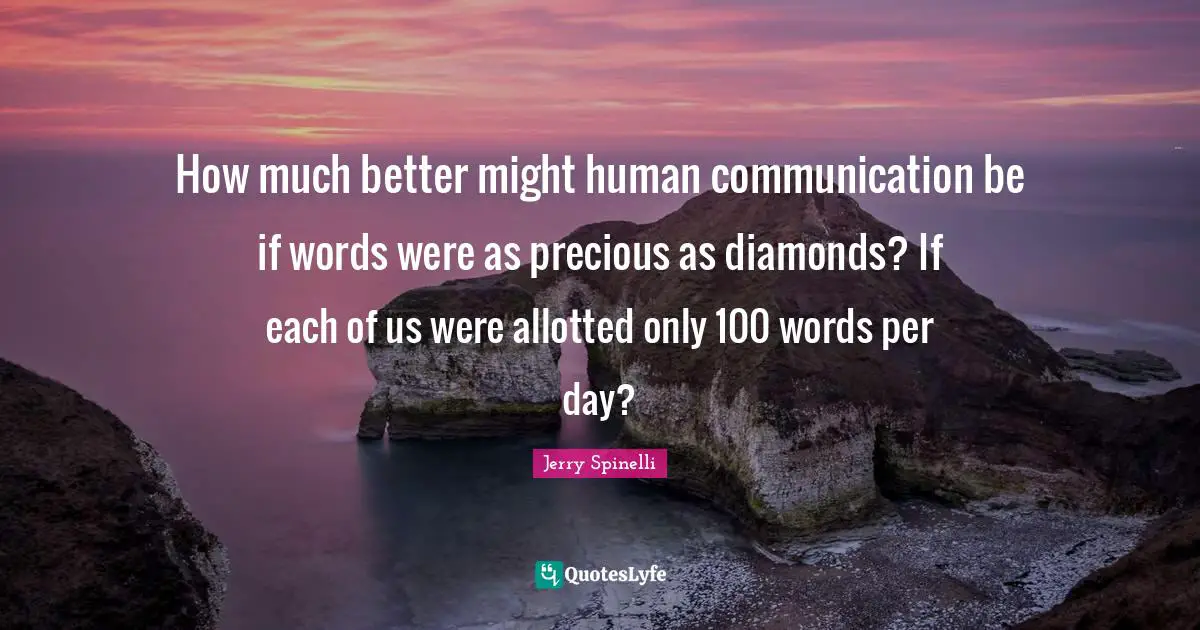 How much better might human communication be if words were as precious as diamonds? If each of us were allotted only 100 words per day?