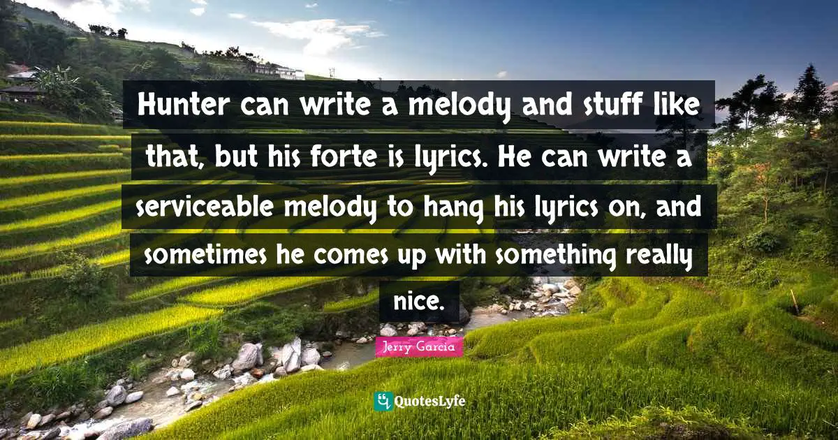 Hunter can write a melody and stuff like that, but his forte is lyrics. He can write a serviceable melody to hang his lyrics on, and sometimes he comes up with something really nice.