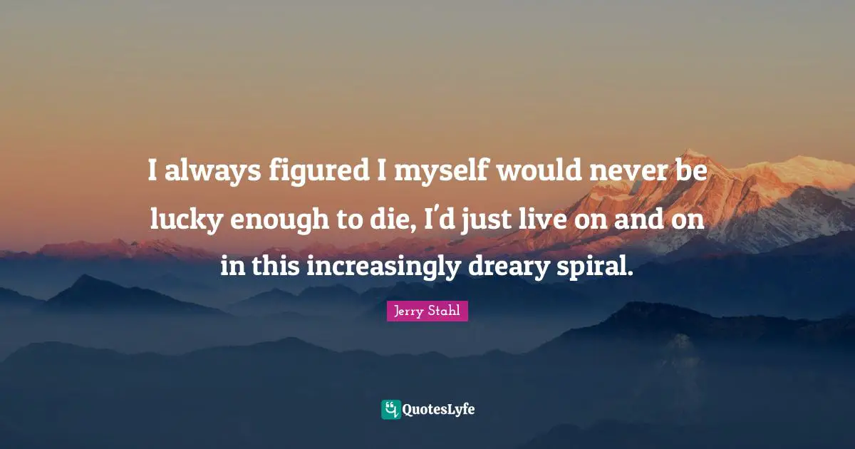Spirals Quotes: "I always figured I myself would never be lucky enough to die, I'd just live on and on in this increasingly dreary spiral."