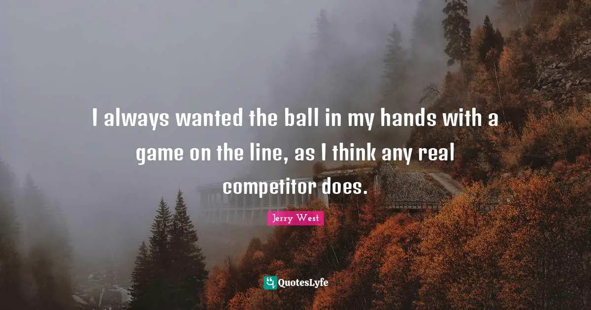 I always wanted the ball in my hands with a game on the line, as I think any real competitor does.