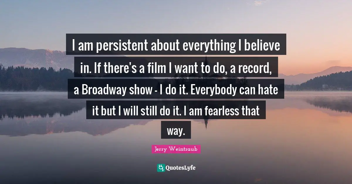 I am persistent about everything I believe in. If there's a film I want to do, a record, a Broadway show - I do it. Everybody can hate it but I will still do it. I am fearless that way.
