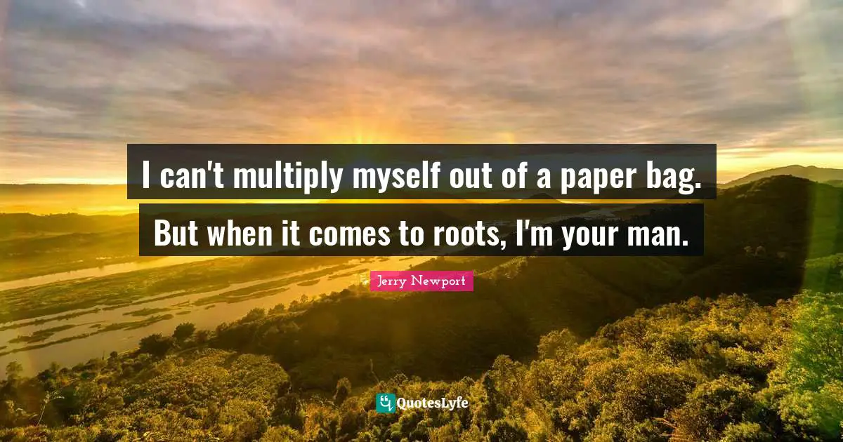 I can't multiply myself out of a paper bag. But when it comes to roots, I'm your man.
