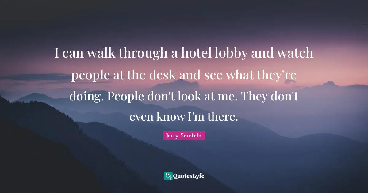 I can walk through a hotel lobby and watch people at the desk and see what they're doing. People don't look at me. They don't even know I'm there.