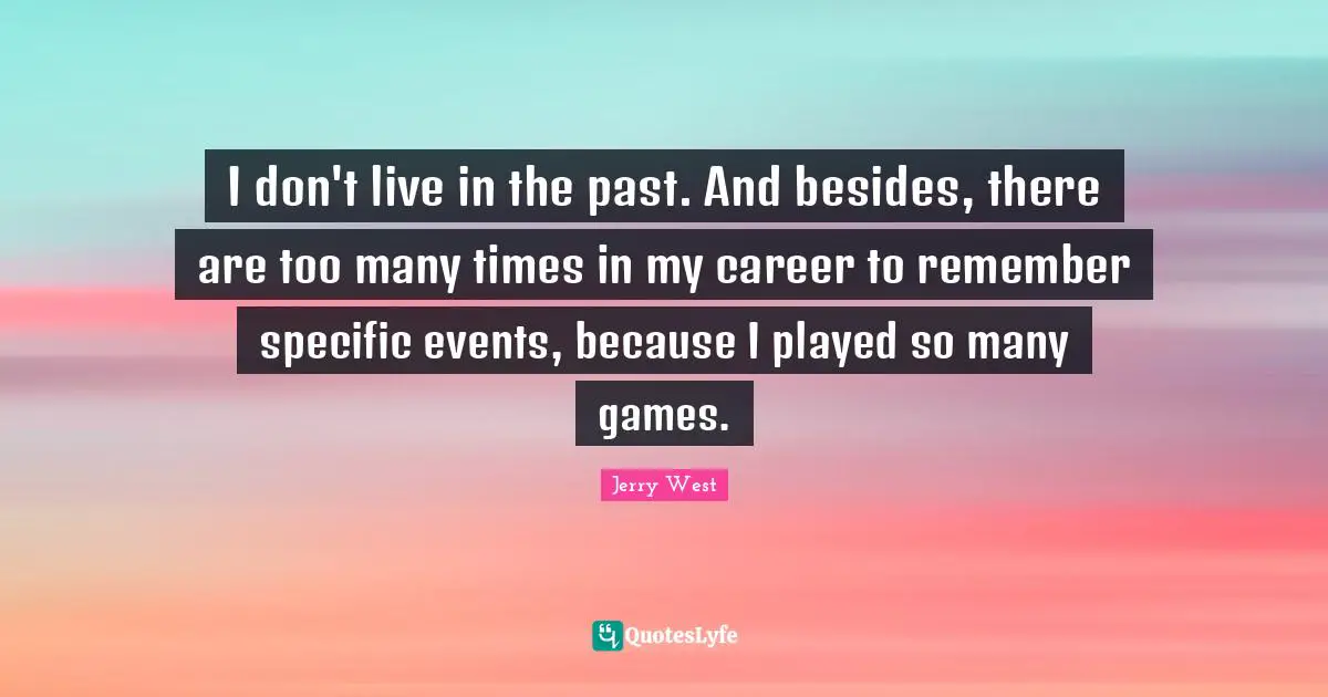 I don't live in the past. And besides, there are too many times in my career to remember specific events, because I played so many games.