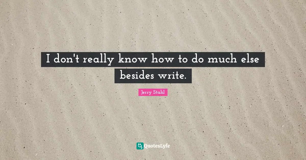 I don't really know how to do much else besides write.