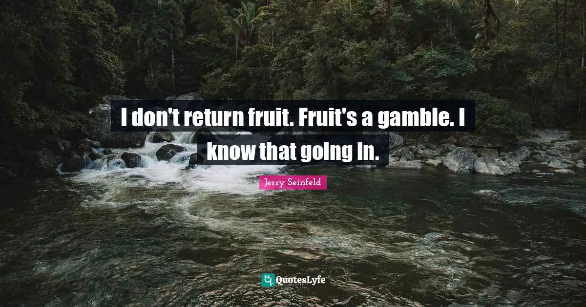 I don't return fruit. Fruit's a gamble. I know that going in.