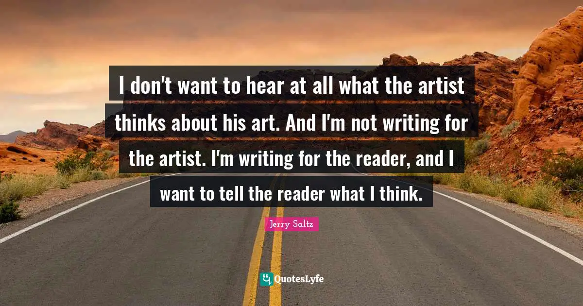 I don't want to hear at all what the artist thinks about his art. And I'm not writing for the artist. I'm writing for the reader, and I want to tell the reader what I think.